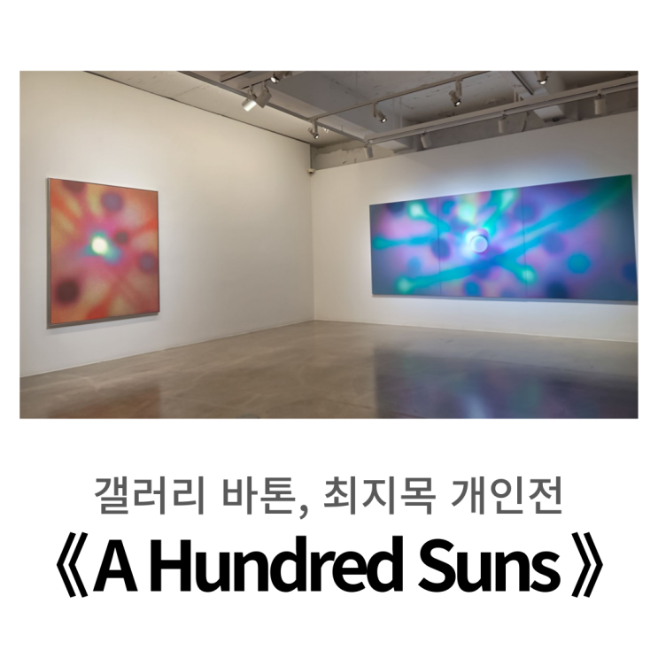  갤러리 바톤, 최지목 개인전 《 A Hundred Suns 》 후기 (한남동 전시 8월 – 9월)