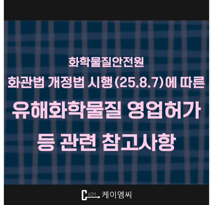  [ 주식회사 케이엠씨 ] 화학물질안전원, 화관법 개정법 시행(25.8.7)에 따른유해화학물질 영업허가 등 관련 참고사항