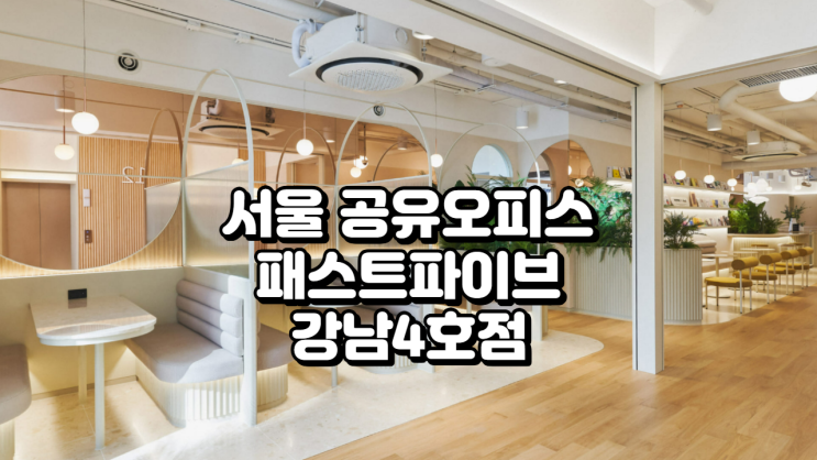  서울 공유오피스 추천, 패스트파이브 강남4호점 집중 분석