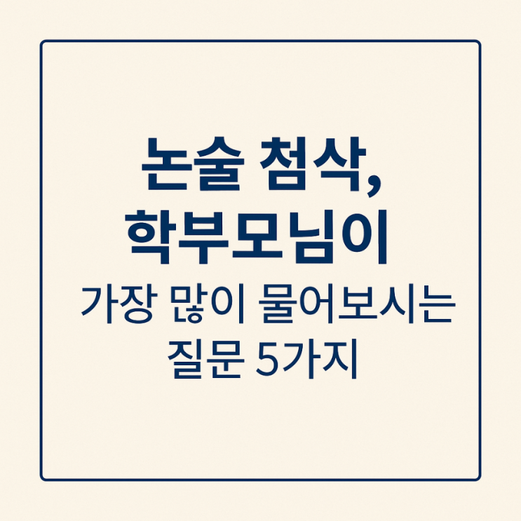  논술 첨삭, 학부모님께서 가장 많이 물어보시는 질문 5가지