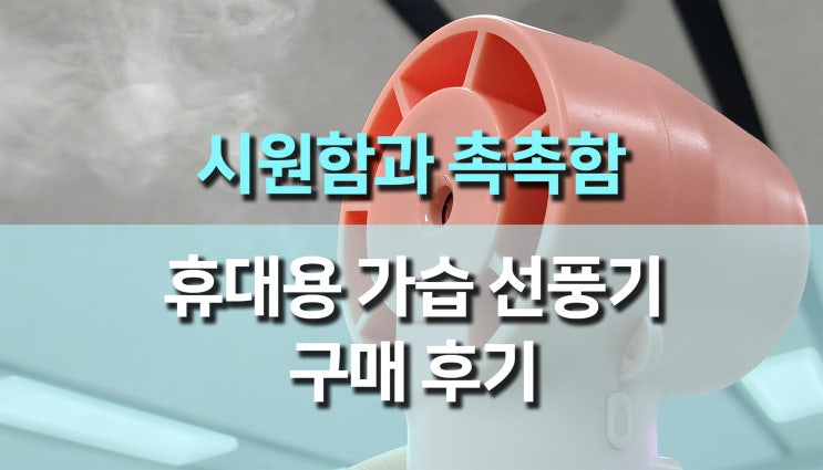  휴대용 가습 선풍기 제품 사용 후기, 여름 필수템으로 직접 써본 리얼 리뷰