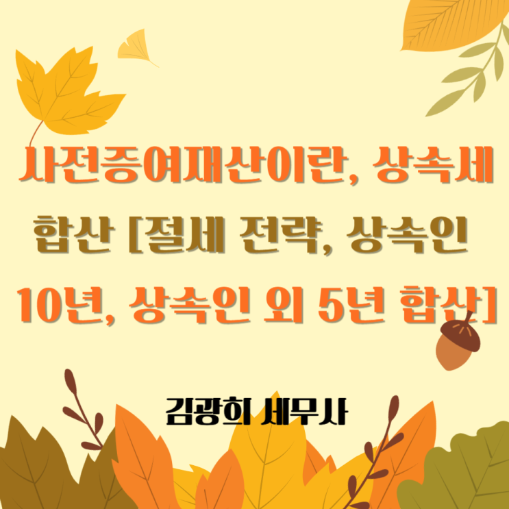  사전증여재산이란, 상속세 합산 [절세 전략, 상속인 10년, 상속인 외 5년 합산]