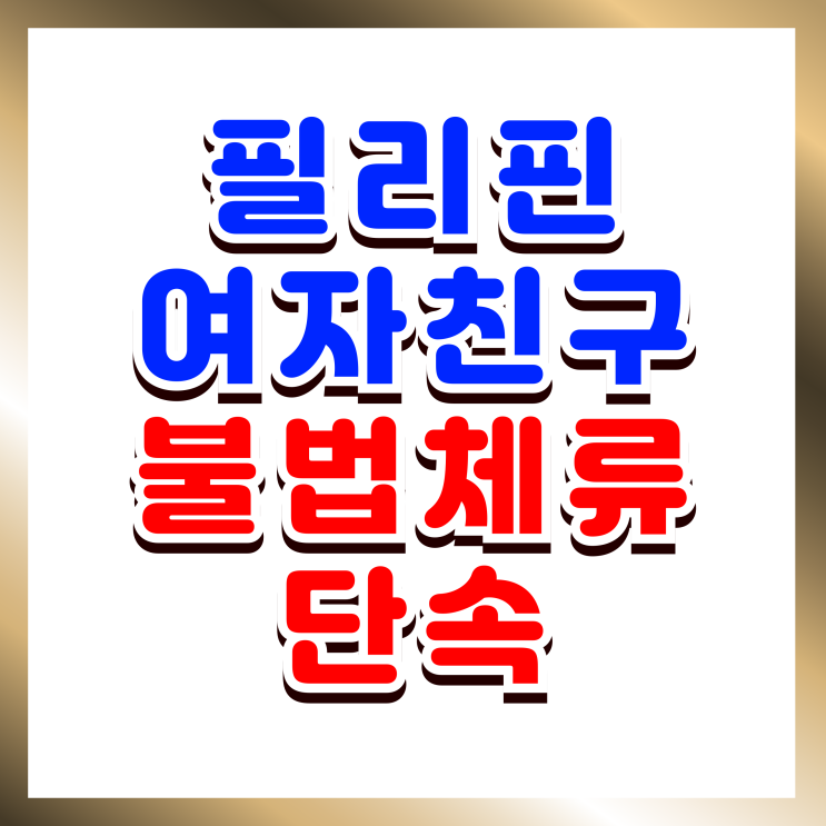  필리핀 불법체류자 단속, 필리핀인 여자친구 강제추방 혼인신고 결혼비자 F6 발급 방법