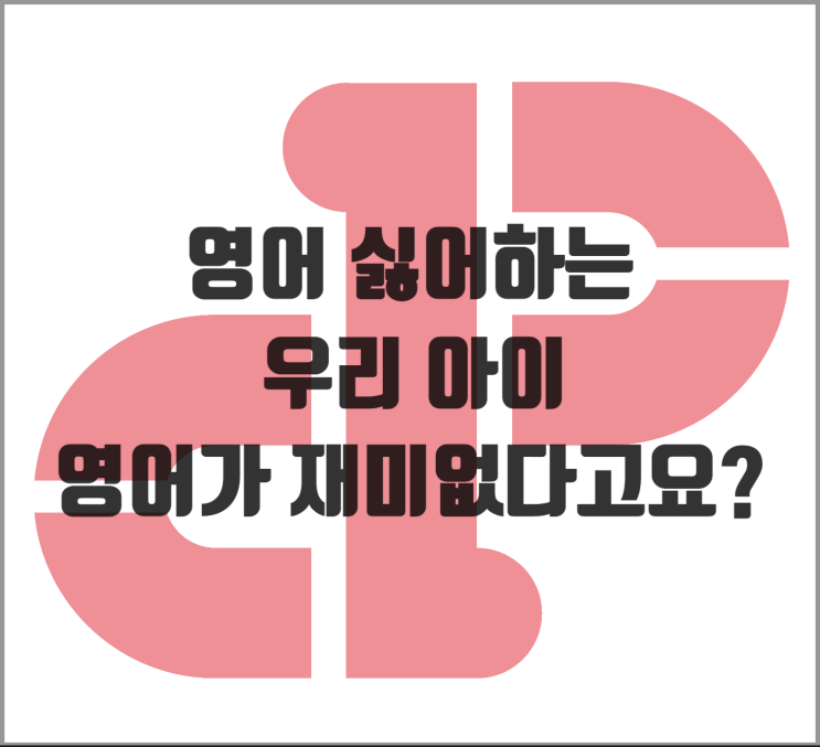  [소담동 영어] 영어 싫어하는 우리 아이, 영어가 재미없다고요?
