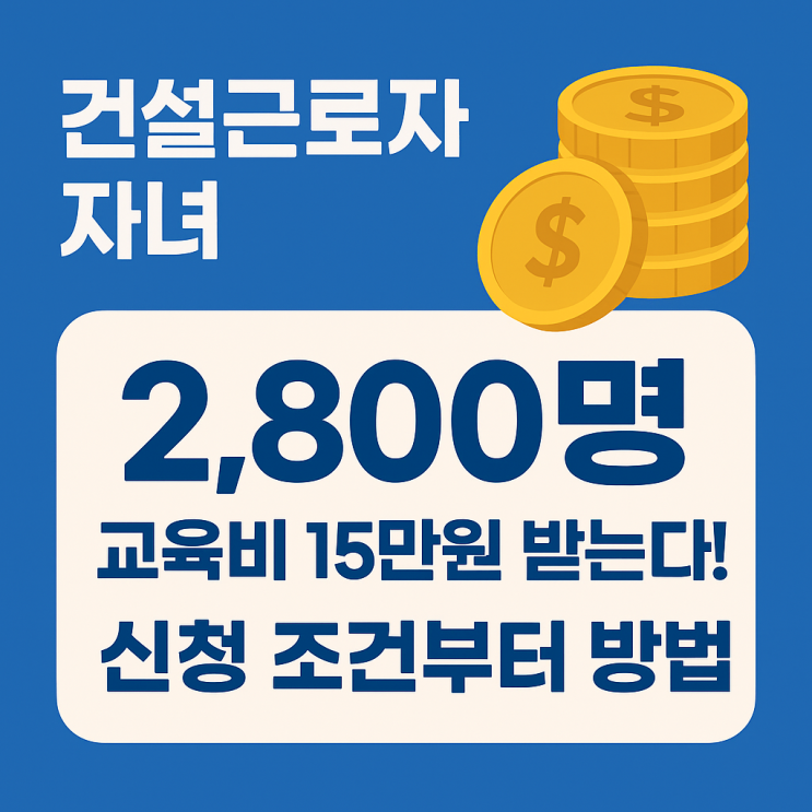  건설근로자 자녀 2,800명, 교육비 15만 원 받는다! 신청 조건부터 방법까지 총정리