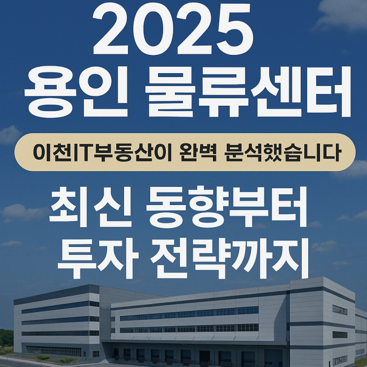  이천IT부동산 전문가가 꿰뚫어 본 2025 용인 물류 시장: 완벽 분석과 미래 전망[물류창고]