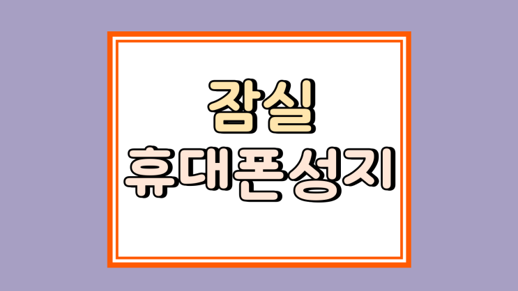  잠실 휴대폰 성지 핸드폰 구매 단계별 정리
