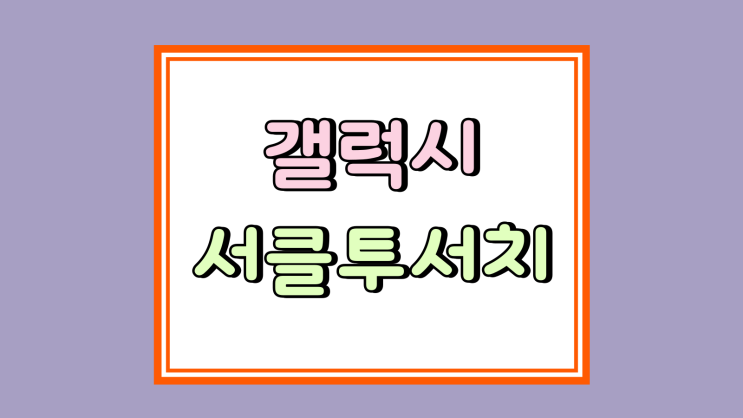  갤럭시 서클투서치 활용 정보 검색 효율 극대화