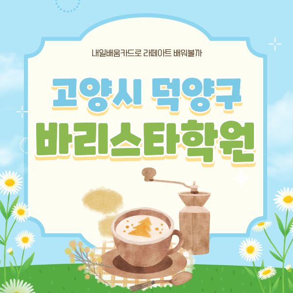  고양시 덕양구바리스타학원에서 내일배움카드로 라떼아트 배워볼까?