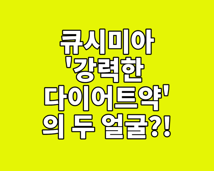  큐시미아, '강력한 다이어트약'의 두 얼굴 (효과, 부작용, 처방 기준 총정리)