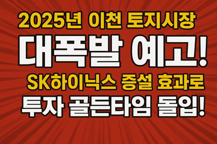   2025년 이천 토지시장 대폭발 예고! SK하이닉스 증설 효과로 투자 골든타임 돌입! 