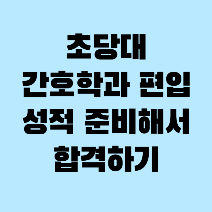  초당대 간호학과 편입 성적 준비해서 합격하기