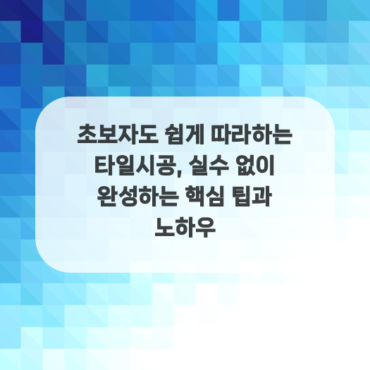  초보자도 쉽게 따라하는 타일시공, 실수 없이 완성하는 핵심 팁과 노하우
