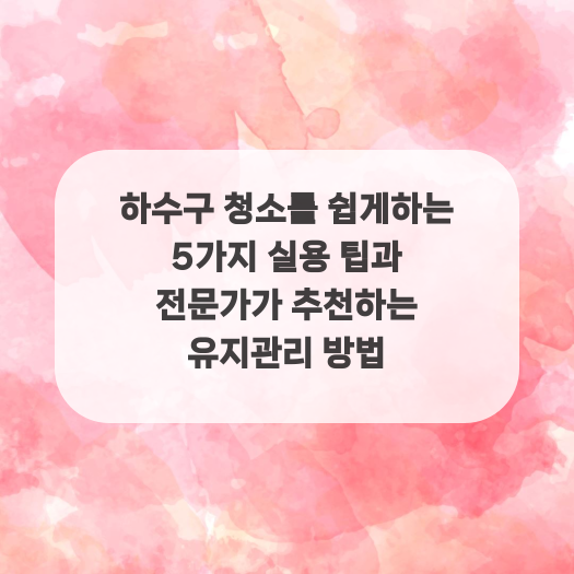 하수구 청소를 쉽게하는 5가지 실용 팁과 전문가가 추천하는 유지관리 방법