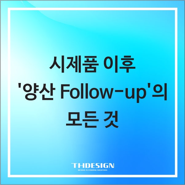 아이디어를 현실로 만드는 복잡한 과정: 시제품 이후 '양산 Follow-up'의 모든 것