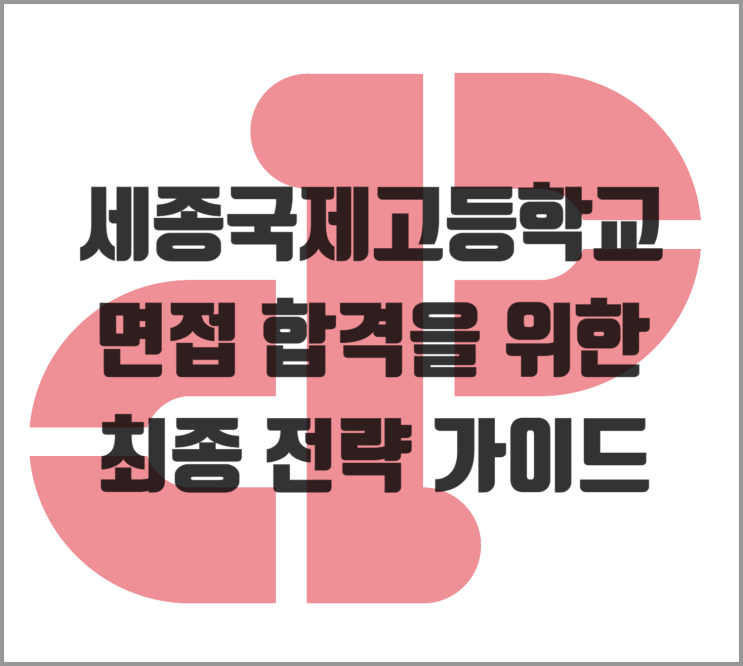  세종국제고등학교 면접 합격을 위한 최종 전략 가이드 (소담동 영어)