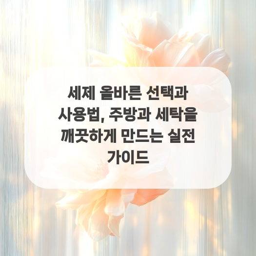  세제 올바른 선택과 사용법, 주방과 세탁을 깨끗하게 만드는 실전 가이드