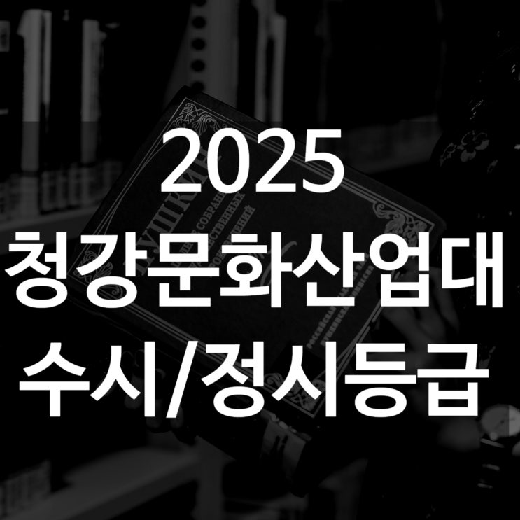  청강문화산업대 수시등급 및 실기[ 2025 수시1차/ 수시2차/ 정시등급/ 추합예비 입결]