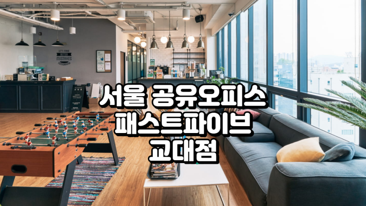  서울 공유오피스 프리미엄, 패스트파이브 교대점 입주 팁