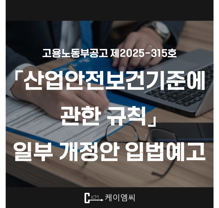  [ 주식회사 케이엠씨 ] 고용노동부공고 제2025-315호 「산업안전보건기준에 관한 규칙」일부 개정안 입법예고