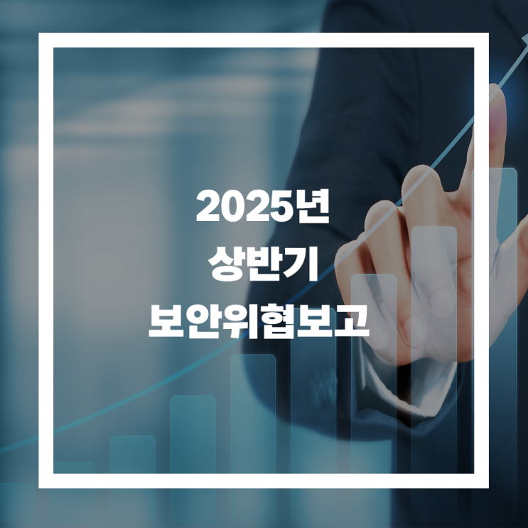  2025년 상반기 사이버 위협 동향 : 당장 주목해야할 보안 이슈