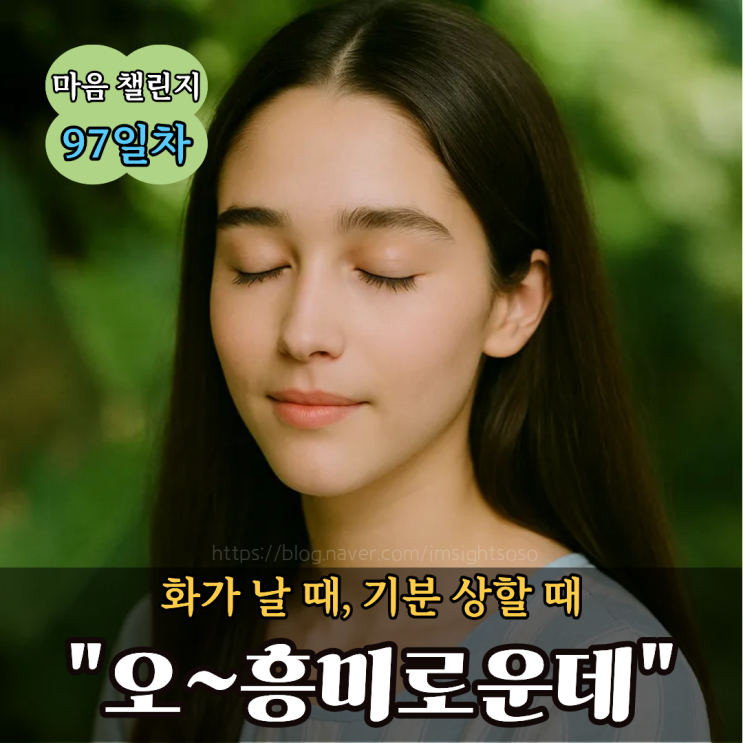 100일 마음 챌린지 97일 차: 화가 날 때, 기분 상할 때 "오~흥미로운데"