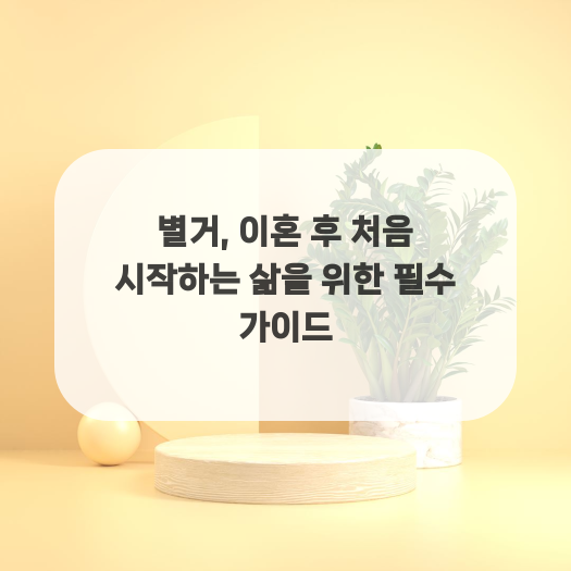  별거, 이혼 후 처음 시작하는 삶을 위한 필수 가이드
