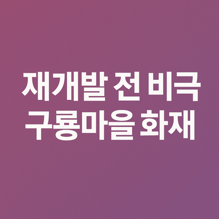 강남 <b>구룡마을 화재</b>, 재개발 앞두고 또 덮친 비극