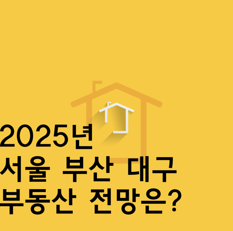 2025년 서울 부산 대구 부동산 전망은?