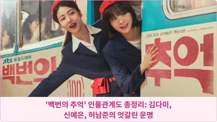  '백번의 추억' 인물관계도 총정리: 김다미, 신예은, 허남준의 엇갈린 운명