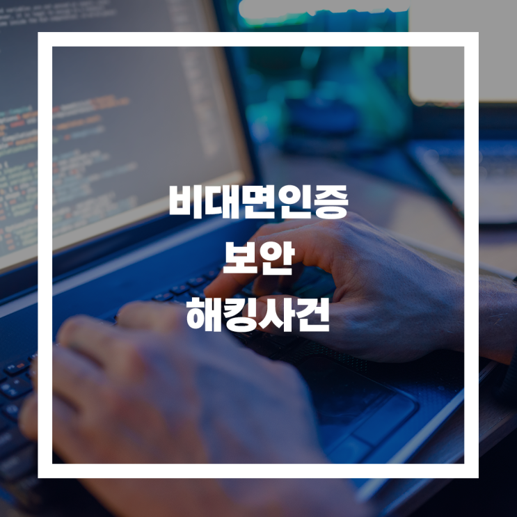 비대면 인증, 보안 허점으로 초대형 해킹 사건 발생