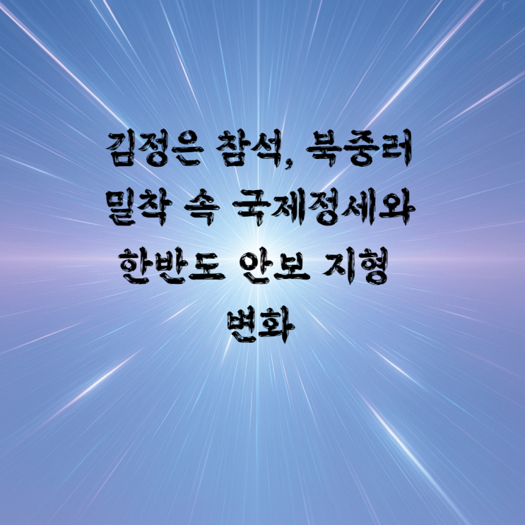 <b>김정은</b> 참석, <b>북중러</b> 밀착 속 국제정세와 한반도 안보 지형 변화