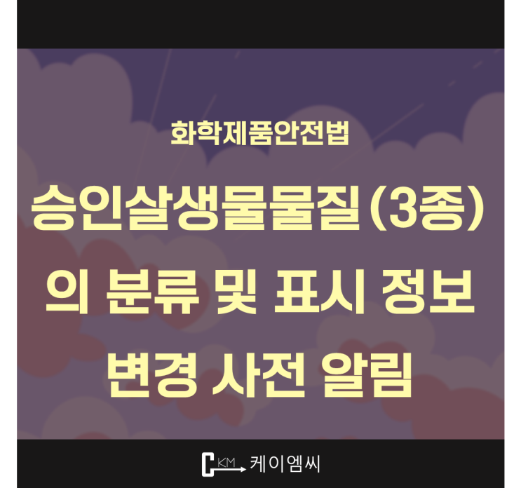  [ 주식회사 케이엠씨 ] 화학제품안전법, 승인살생물물질(3종_살균제)의 분류 및 표시 정보 변경 사전 알림