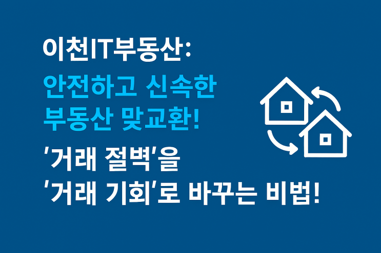  [거래 절벽, 스마트하게 넘어서는 법] 이천IT부동산의 현명한 부동산 교환거래 솔루션!