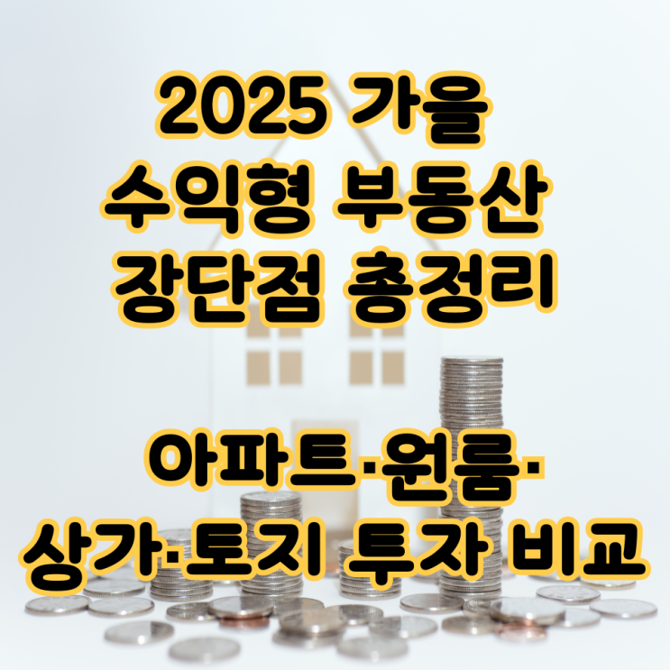 2025 가을 수익형 부동산 장단점 총정리: 아파트·원룸·상가·토지 투자 비교