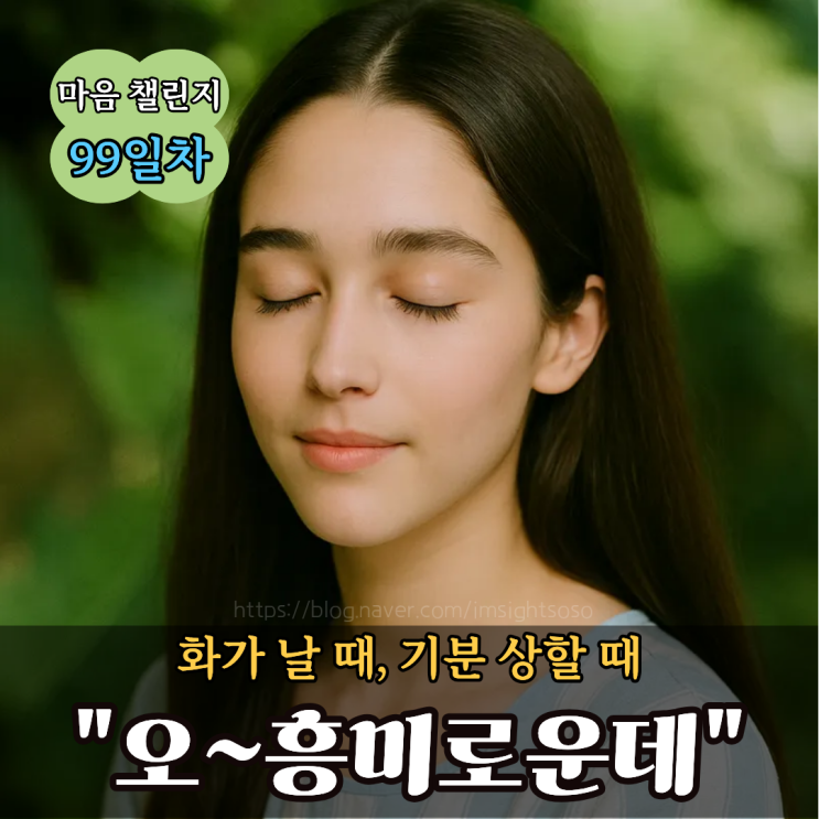  100일 마음 챌린지 99일 차: 화가 날 때, 기분 상할 때 "오~흥미로운데"