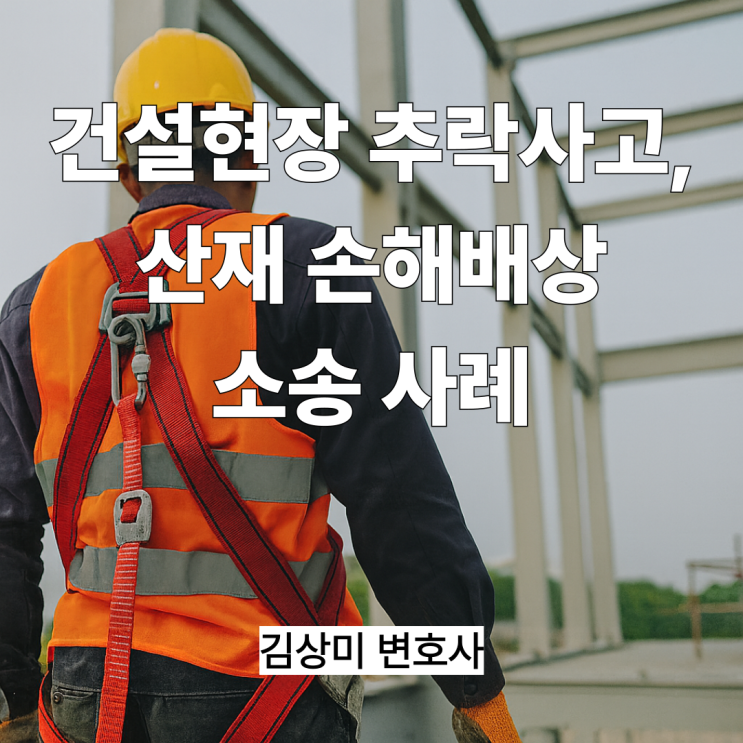  [부산/울산/경남 산재사고 변호사] 건설현장 추락사고, 산재 손해배상 소송 사례