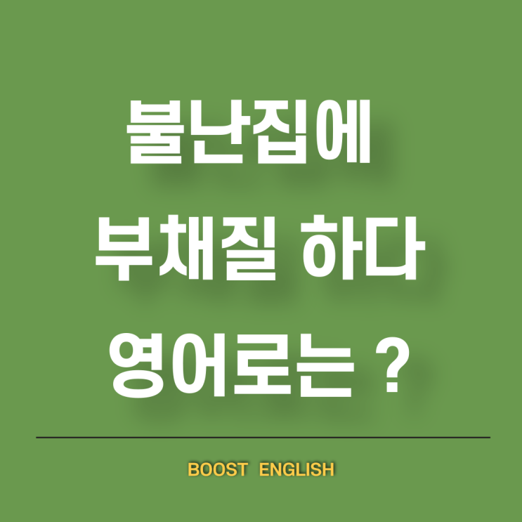  불난집에 부채질 뜻 이 속담 영어 로 옮기면?