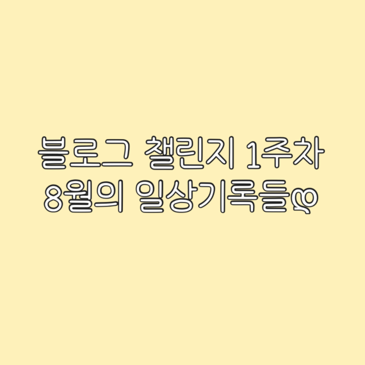  [블챌] 1주차 부지런히 돌아다닌 8월의 일상기록들