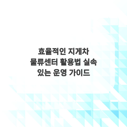  효율적인 지게차 물류센터 활용법 실속 있는 운영 가이드