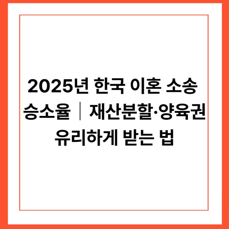 2025년 한국 이혼 소송 승소율｜재산분할·양육권 유리하게 받는 법