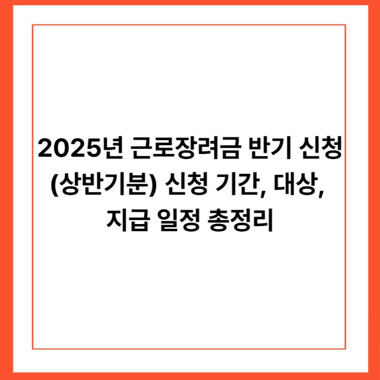 2025년 근로장려금 반기 신청(상반기분)｜신청 기간, 대상, 지급 일정 총정리