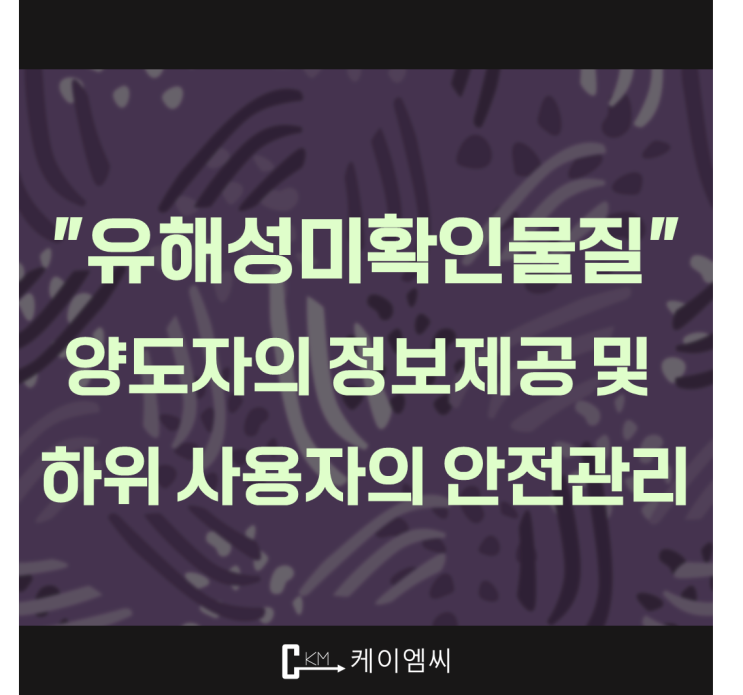  [ 주식회사 케이엠씨 ] "유해성미확인물질" 양도자의 정보제공 및 하위 사용자의 안전관리