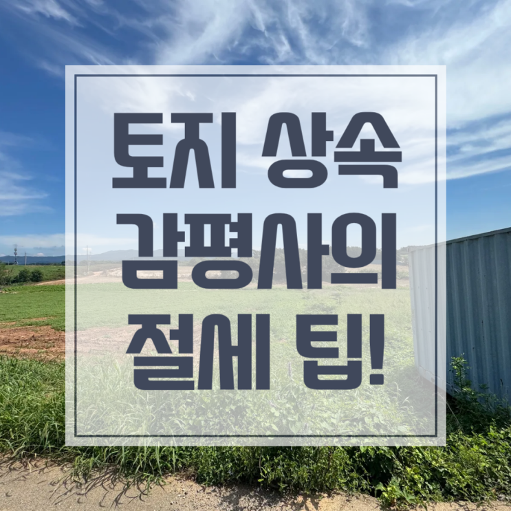 토지 상속 감정평가, 이때가 가장 필요한 시기입니다!