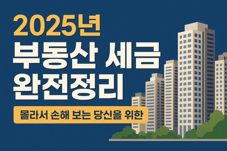 “2025년 부동산 세금 완전정리: 몰라서 손해 보는 당신을 위한 핵심 가이드”