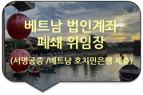  베트남 호치민 은행 '법인통장 계좌 폐쇄'를 위한 '위임장'/ 사용인감 확인서 서명공증/ 베트남대사관 영사인증 대행