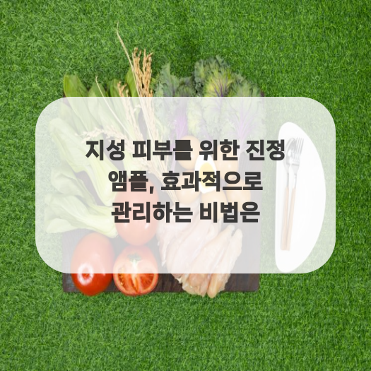  지성 피부를 위한 진정 앰플, 효과적으로 관리하는 비법은