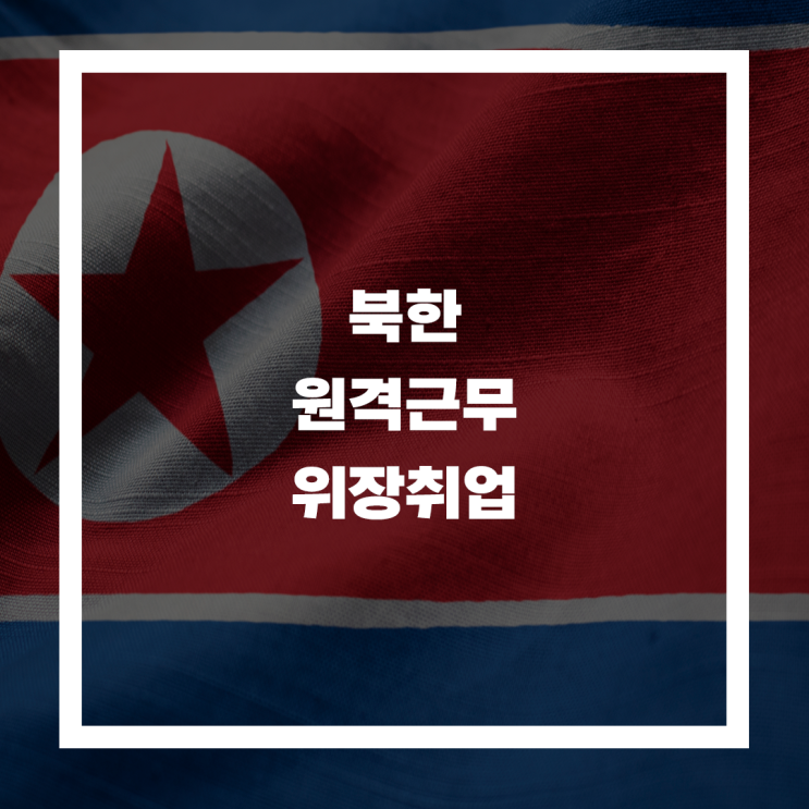  북한, 위장취업을 통한 사이버 공격 게시, 대비 방안 마련 필요