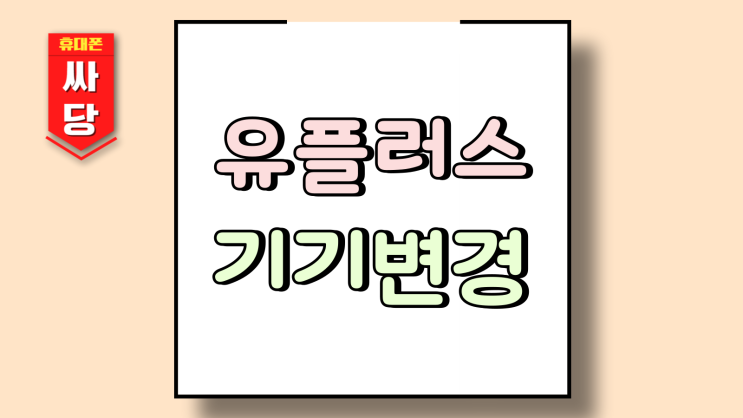  엘지 유플러스 기기변경 핸드폰 싸게 교체하기