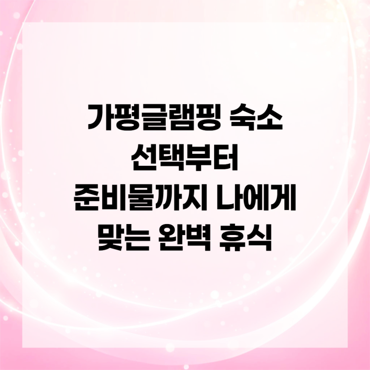  가평글램핑 숙소 선택부터 준비물까지 나에게 맞는 완벽 휴식